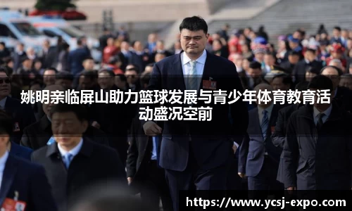 姚明亲临屏山助力篮球发展与青少年体育教育活动盛况空前