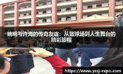 姚明与许海的传奇友谊：从篮球场到人生舞台的精彩旅程