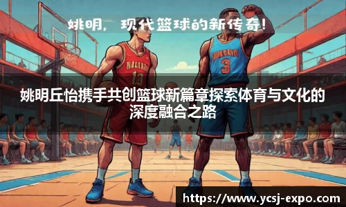 姚明丘怡携手共创篮球新篇章探索体育与文化的深度融合之路