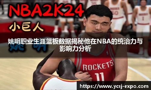 姚明职业生涯篮板数据揭秘他在NBA的统治力与影响力分析