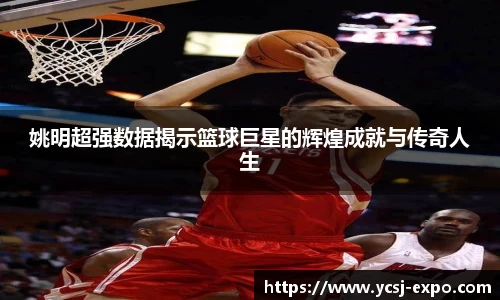 姚明超强数据揭示篮球巨星的辉煌成就与传奇人生